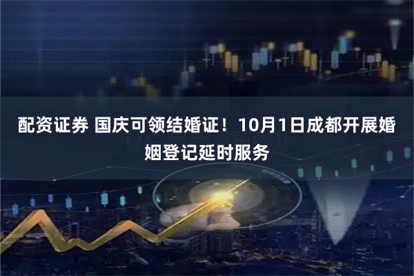 配资证券 国庆可领结婚证！10月1日成都开展婚姻登记延时服务