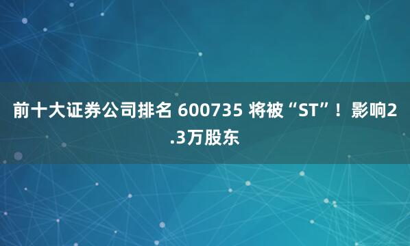前十大证券公司排名 600735 将被“ST”！影响2.3万股东