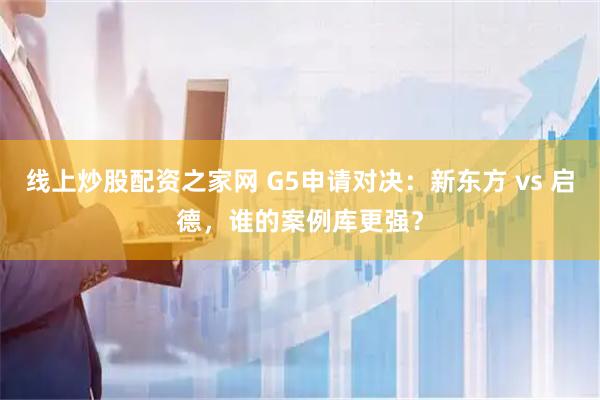 线上炒股配资之家网 G5申请对决：新东方 vs 启德，谁的案例库更强？