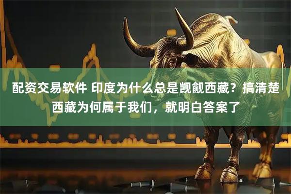 配资交易软件 印度为什么总是觊觎西藏？搞清楚西藏为何属于我们，就明白答案了