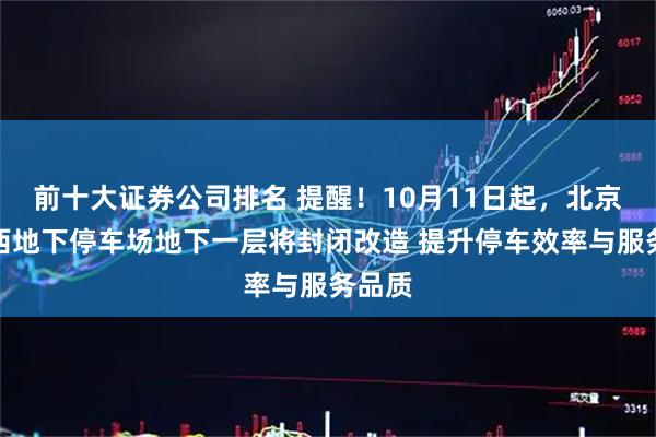 前十大证券公司排名 提醒！10月11日起，北京南站西地下停车场地下一层将封闭改造 提升停车效率与服务品质
