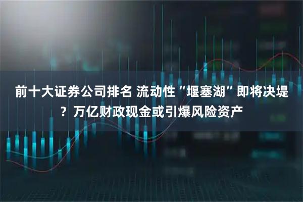 前十大证券公司排名 流动性“堰塞湖”即将决堤？万亿财政现金或引爆风险资产