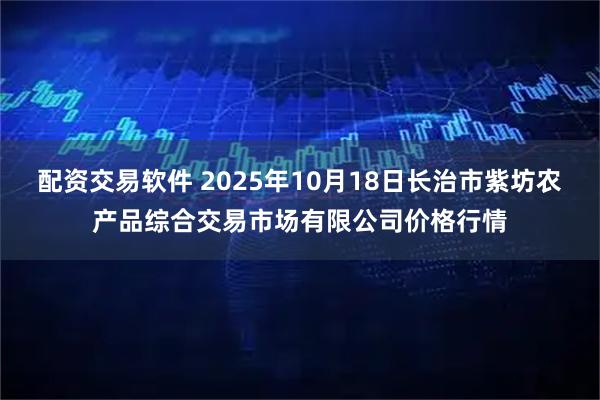 配资交易软件 2025年10月18日长治市紫坊农产品综合交易市场有限公司价格行情