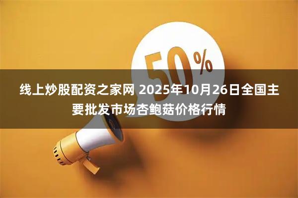 线上炒股配资之家网 2025年10月26日全国主要批发市场杏鲍菇价格行情