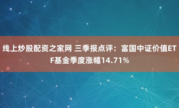 线上炒股配资之家网 三季报点评：富国中证价值ETF基金季度涨幅14.71%