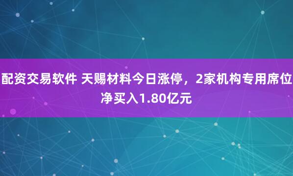 配资交易软件 天赐材料今日涨停，2家机构专用席位净买入1.80亿元