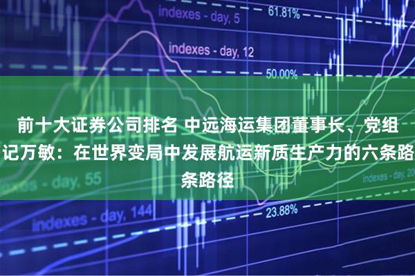 前十大证券公司排名 中远海运集团董事长、党组书记万敏：在世界变局中发展航运新质生产力的六条路径