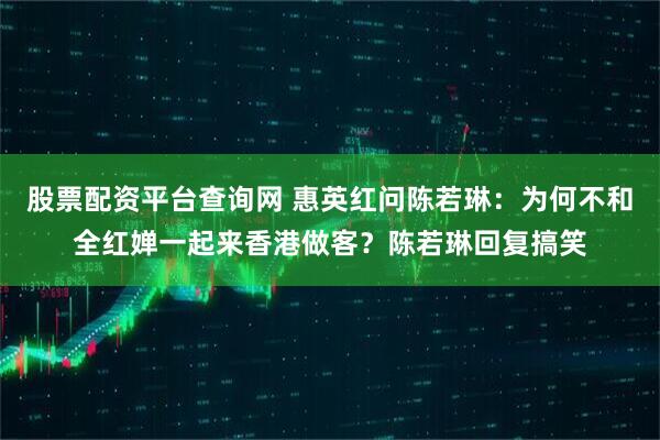 股票配资平台查询网 惠英红问陈若琳：为何不和全红婵一起来香港做客？陈若琳回复搞笑