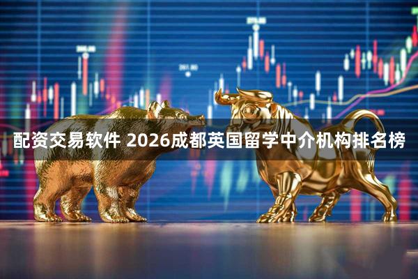 配资交易软件 2026成都英国留学中介机构排名榜