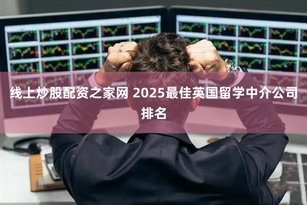 线上炒股配资之家网 2025最佳英国留学中介公司排名