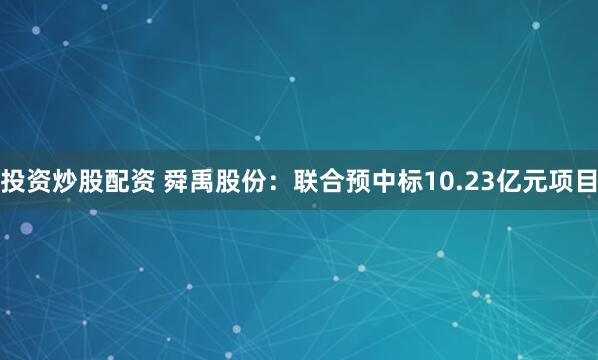 投资炒股配资 舜禹股份：联合预中标10.23亿元项目