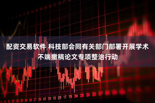 配资交易软件 科技部会同有关部门部署开展学术不端撤稿论文专项整治行动